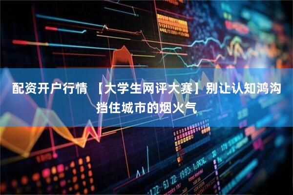 配资开户行情 【大学生网评大赛】别让认知鸿沟挡住城市的烟火气
