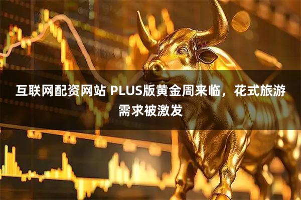 互联网配资网站 PLUS版黄金周来临，花式旅游需求被激发