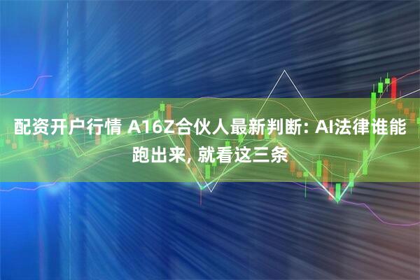 配资开户行情 A16Z合伙人最新判断: AI法律谁能跑出来, 就看这三条