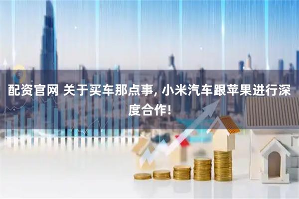 配资官网 关于买车那点事, 小米汽车跟苹果进行深度合作!