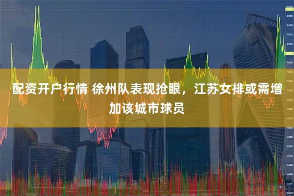 配资开户行情 徐州队表现抢眼，江苏女排或需增加该城市球员