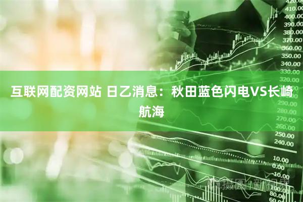 互联网配资网站 日乙消息：秋田蓝色闪电VS长崎航海
