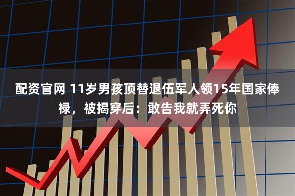 配资官网 11岁男孩顶替退伍军人领15年国家俸禄，被揭穿后：敢告我就弄死你