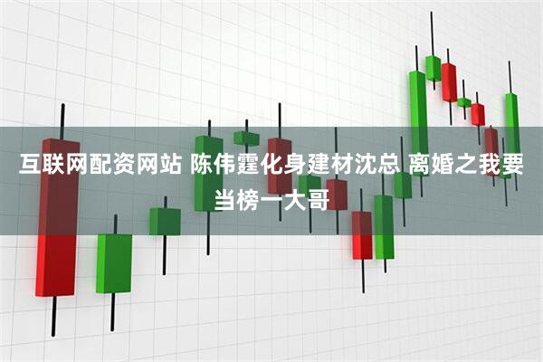 互联网配资网站 陈伟霆化身建材沈总 离婚之我要当榜一大哥