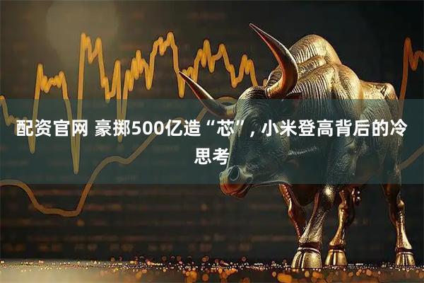 配资官网 豪掷500亿造“芯”, 小米登高背后的冷思考