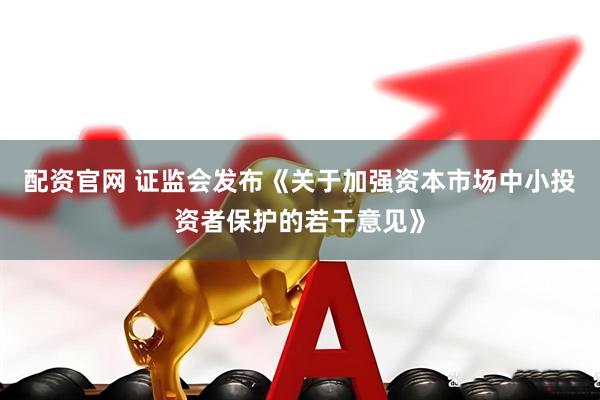 配资官网 证监会发布《关于加强资本市场中小投资者保护的若干意见》