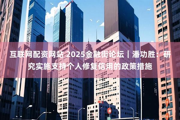 互联网配资网站 2025金融街论坛｜潘功胜：研究实施支持个人修复信用的政策措施