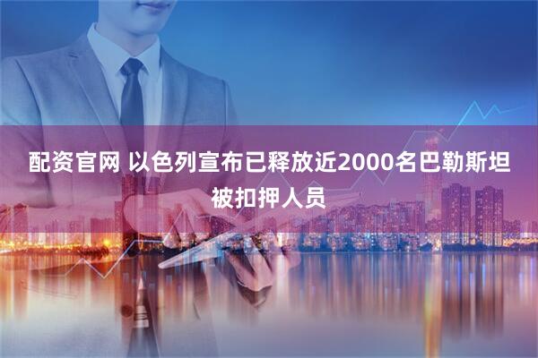 配资官网 以色列宣布已释放近2000名巴勒斯坦被扣押人员