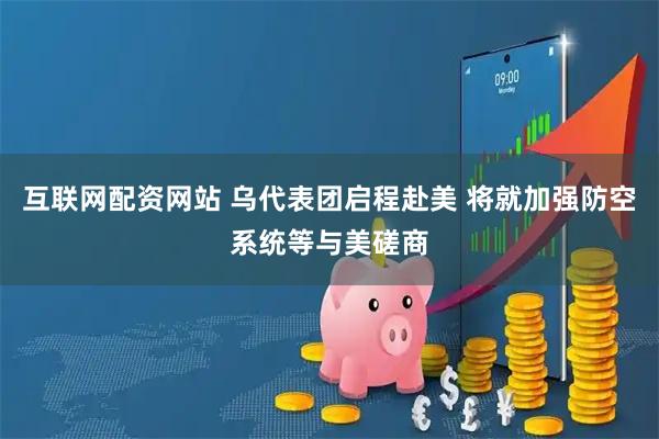 互联网配资网站 乌代表团启程赴美 将就加强防空系统等与美磋商