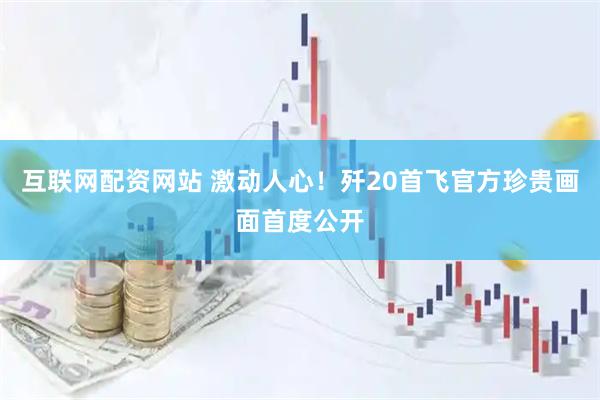 互联网配资网站 激动人心！歼20首飞官方珍贵画面首度公开