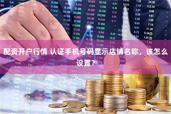 配资开户行情 认证手机号码显示店铺名称，该怎么设置？