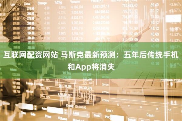 互联网配资网站 马斯克最新预测：五年后传统手机和App将消失