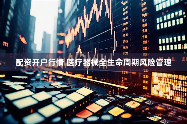 配资开户行情 医疗器械全生命周期风险管理