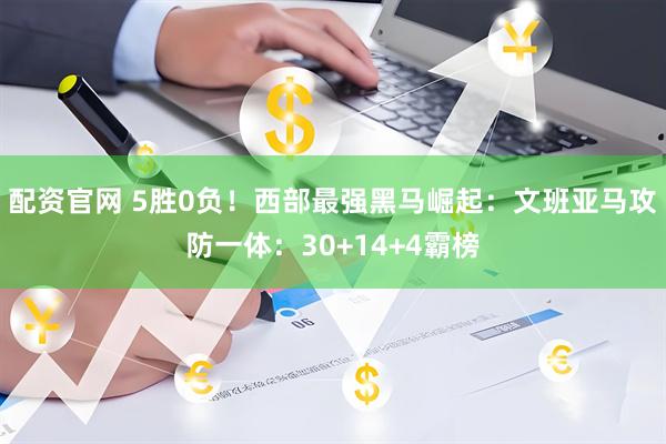 配资官网 5胜0负！西部最强黑马崛起：文班亚马攻防一体：30+14+4霸榜