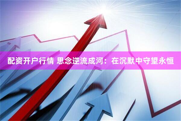 配资开户行情 思念逆流成河：在沉默中守望永恒