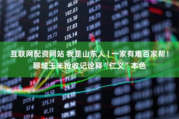 互联网配资网站 我是山东人 | 一家有难百家帮！聊城玉米抢收记诠释“仁义”本色