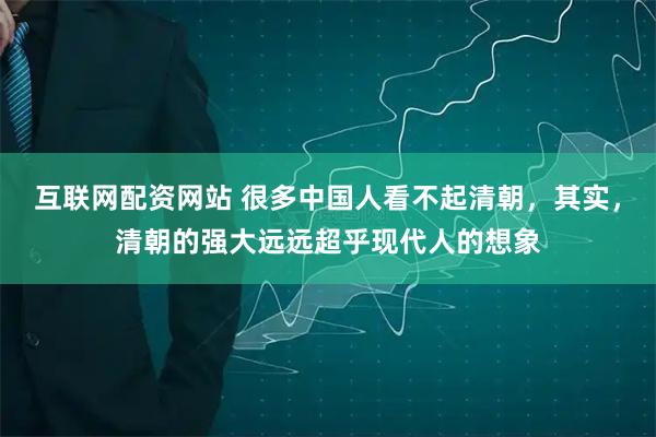 互联网配资网站 很多中国人看不起清朝，其实，清朝的强大远远超乎现代人的想象