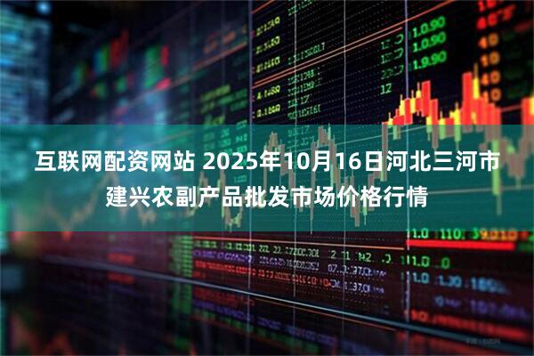 互联网配资网站 2025年10月16日河北三河市建兴农副产品批发市场价格行情