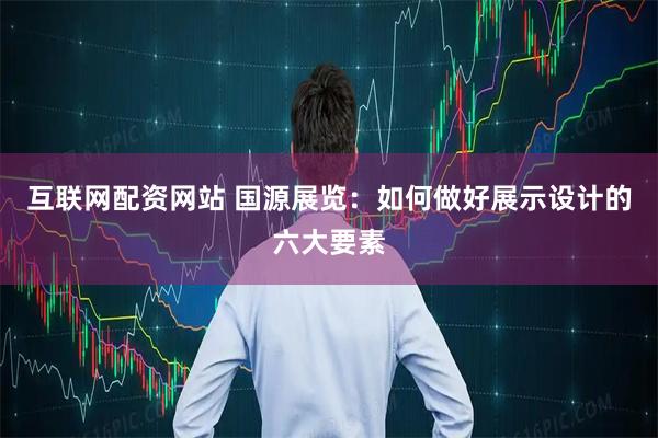 互联网配资网站 国源展览：如何做好展示设计的六大要素