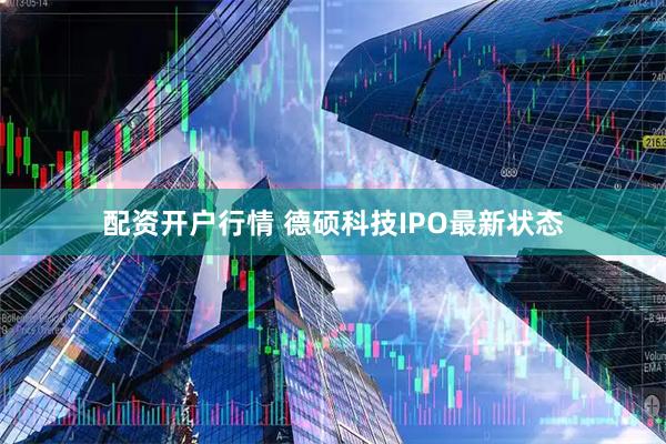 配资开户行情 德硕科技IPO最新状态