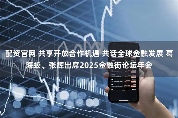 配资官网 共享开放合作机遇 共话全球金融发展 葛海蛟、张辉出席2025金融街论坛年会