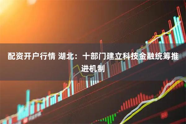 配资开户行情 湖北：十部门建立科技金融统筹推进机制