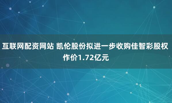 互联网配资网站 凯伦股份拟进一步收购佳智彩股权 作价1.72亿元