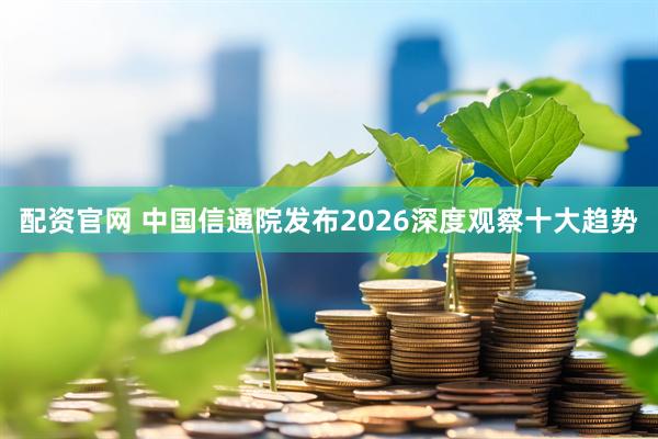 配资官网 中国信通院发布2026深度观察十大趋势