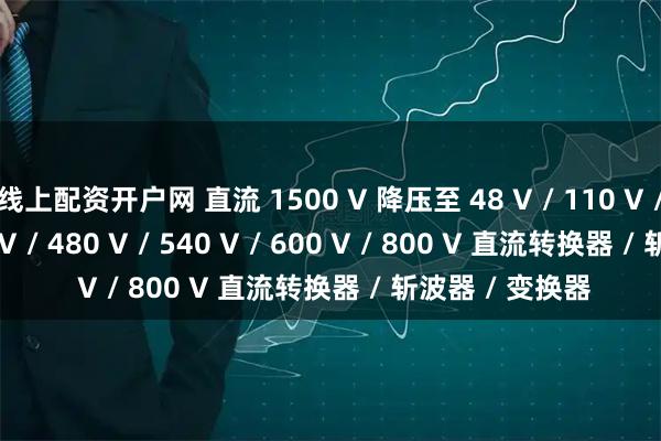 线上配资开户网 直流 1500 V 降压至 48 V / 110 V / 220 V / 375 V / 480 V / 540 V / 600 V / 800 V 直流转换器 / 斩波器 / 变换器