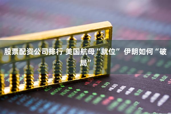 股票配资公司排行 美国航母“就位” 伊朗如何“破局”