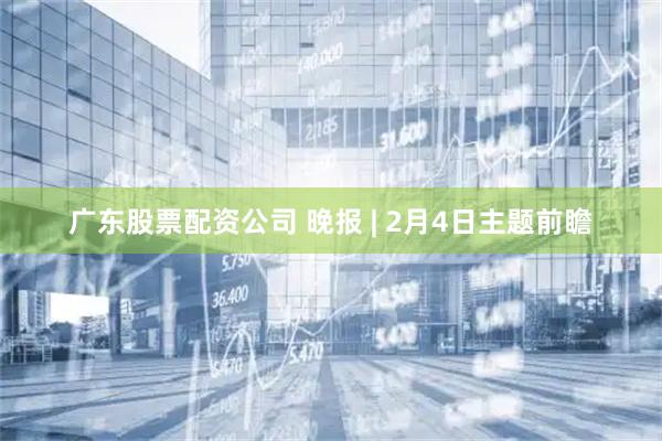 广东股票配资公司 晚报 | 2月4日主题前瞻