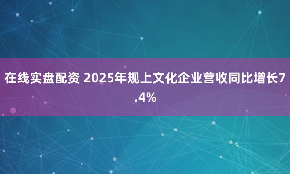 在线实盘配资 2025年规上文化企业营收同比增长7.4%