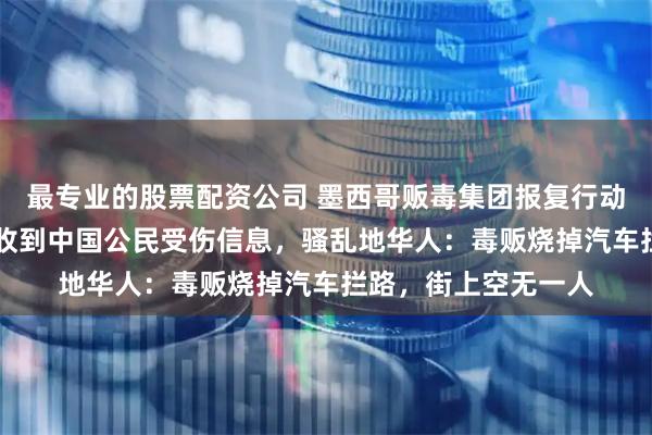 最专业的股票配资公司 墨西哥贩毒集团报复行动已致73死，目前未收到中国公民受伤信息，骚乱地华人：毒贩烧掉汽车拦路，街上空无一人