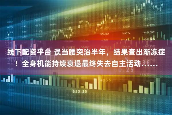 线下配资平台 误当腰突治半年，结果查出渐冻症！全身机能持续衰退最终失去自主活动……