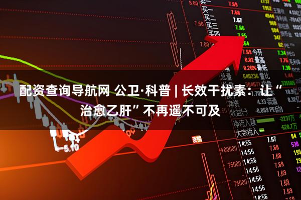 配资查询导航网 公卫·科普 | 长效干扰素：让“治愈乙肝”不再遥不可及