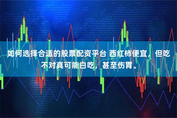 如何选择合适的股票配资平台 西红柿便宜，但吃不对真可能白吃，甚至伤胃。