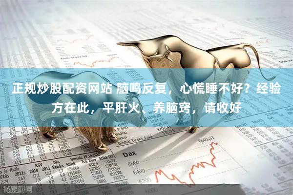 正规炒股配资网站 脑鸣反复，心慌睡不好？经验方在此，平肝火、养脑窍，请收好
