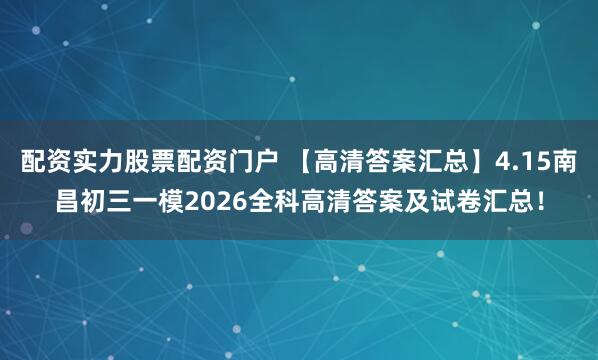 配资实力股票配资门户 【高清答案汇总】4.15南昌初三一模2026全科高清答案及试卷汇总！