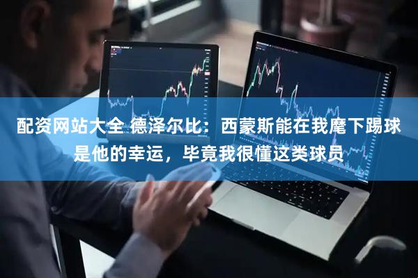 配资网站大全 德泽尔比：西蒙斯能在我麾下踢球是他的幸运，毕竟我很懂这类球员