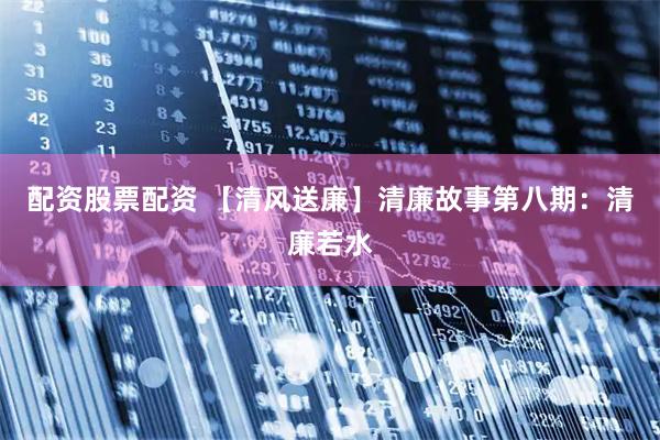 配资股票配资 【清风送廉】清廉故事第八期：清廉若水