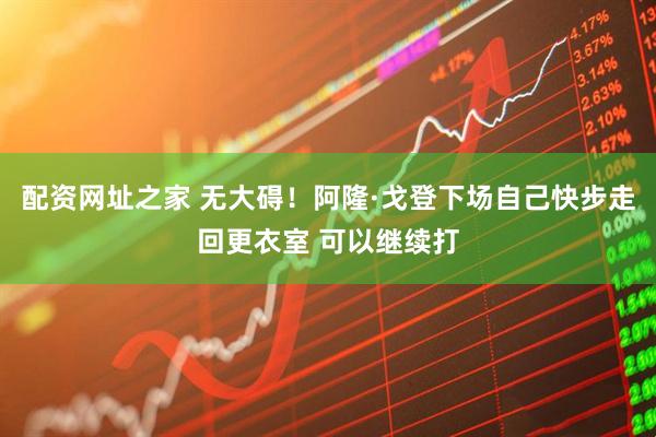 配资网址之家 无大碍！阿隆·戈登下场自己快步走回更衣室 可以继续打