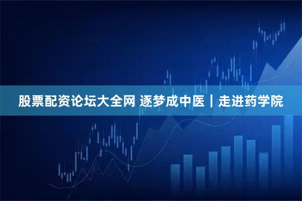 股票配资论坛大全网 逐梦成中医｜走进药学院