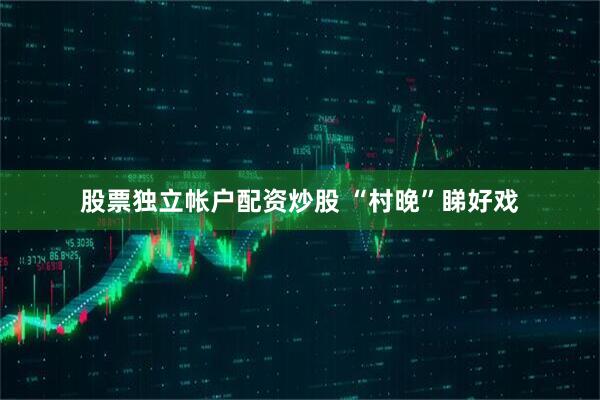 股票独立帐户配资炒股 “村晚”睇好戏