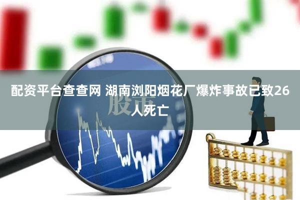 配资平台查查网 湖南浏阳烟花厂爆炸事故已致26人死亡