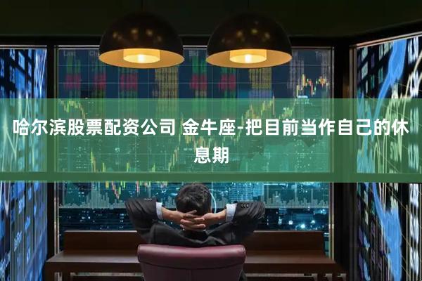 哈尔滨股票配资公司 金牛座-把目前当作自己的休息期