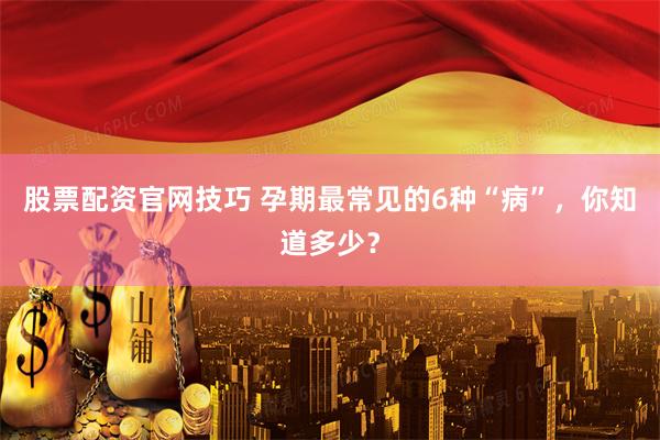 股票配资官网技巧 孕期最常见的6种“病”，你知道多少？
