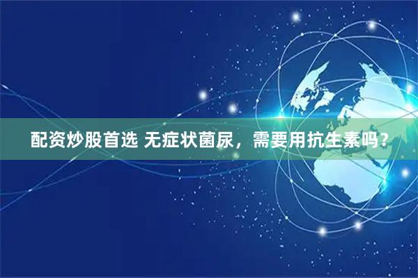 配资炒股首选 无症状菌尿，需要用抗生素吗？