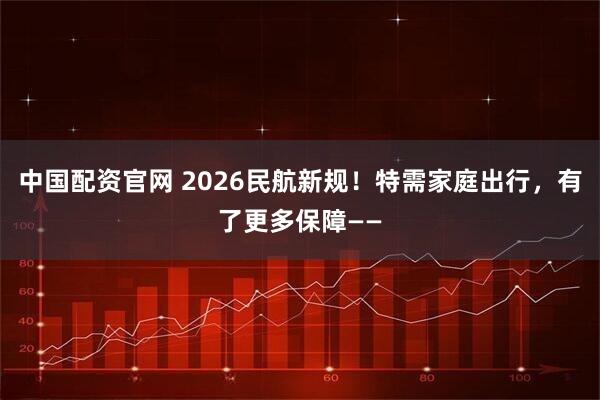 中国配资官网 2026民航新规！特需家庭出行，有了更多保障——