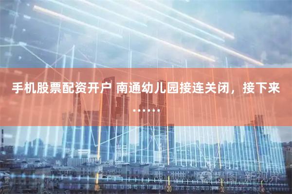 手机股票配资开户 南通幼儿园接连关闭，接下来……