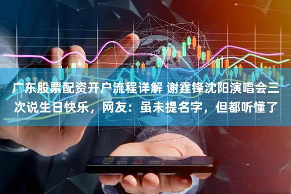 广东股票配资开户流程详解 谢霆锋沈阳演唱会三次说生日快乐，网友：虽未提名字，但都听懂了